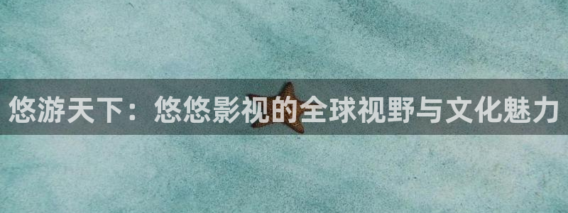 51视频污：悠游天下：悠悠影视的全球视野与文化魅力