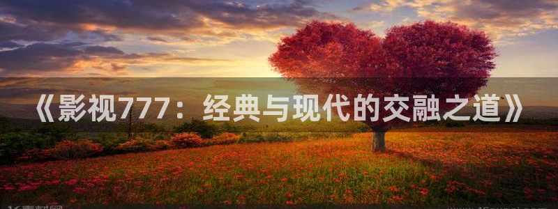 51视频在：《影视777：经典与现代的交融之道》