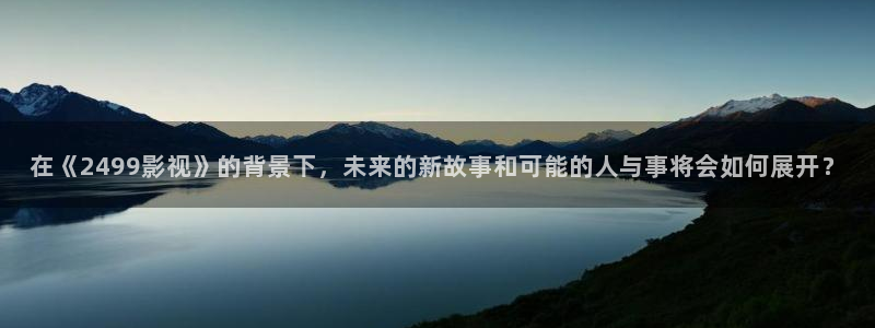 51视频在线观看免费：在《2499影视》的背景下，未来的新故事和可能的人与事将会如何展开？